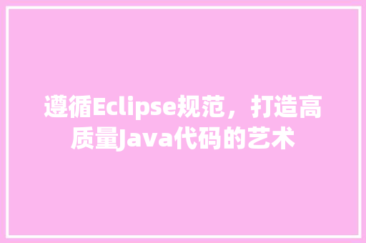 遵循Eclipse规范，打造高质量Java代码的艺术 百度SEO
