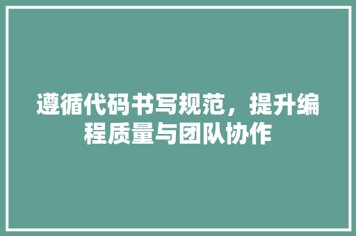 遵循代码书写规范，提升编程质量与团队协作 搜狗SEO