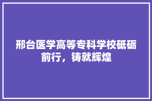 邢台医学高等专科学校砥砺前行，铸就辉煌 百度SEO