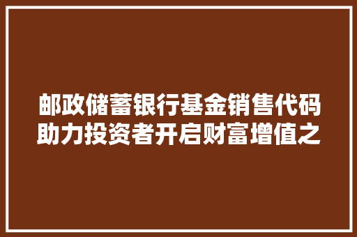 邮政储蓄银行基金销售代码助力投资者开启财富增值之旅 百度SEO