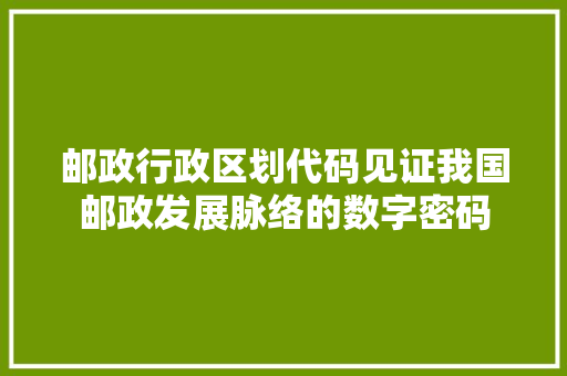邮政行政区划代码见证我国邮政发展脉络的数字密码 搜狗SEO