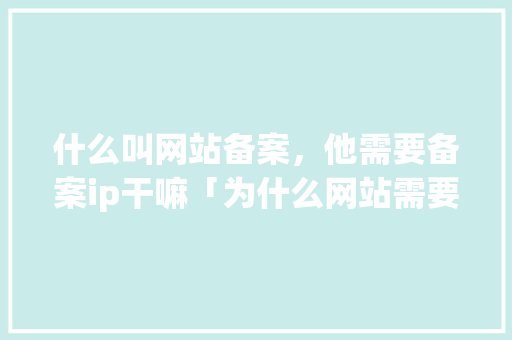 什么叫网站备案，他需要备案ip干嘛「为什么网站需要备案呢」 什么叫网站备案，他需要备案ip干嘛「为什么网站需要备案呢」 必应SEO