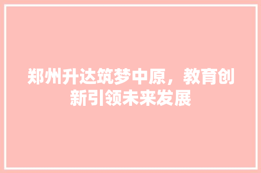 郑州升达筑梦中原，教育创新引领未来发展 百度SEO