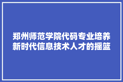 郑州师范学院代码专业培养新时代信息技术人才的摇篮 必应SEO