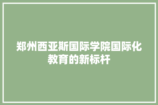 郑州西亚斯国际学院国际化教育的新标杆 神马SEO
