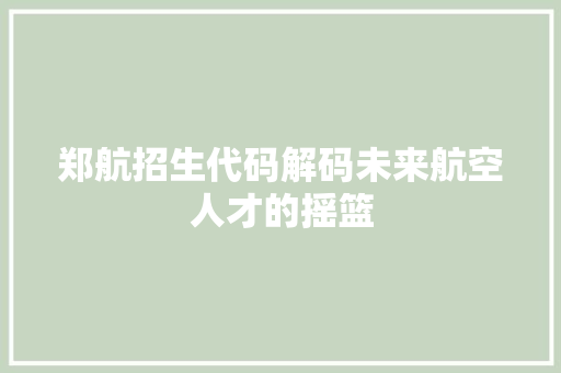 郑航招生代码解码未来航空人才的摇篮 GoogleSEO