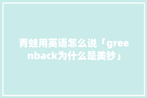 青蛙用英语怎么说「greenback为什么是美钞」 青蛙用英语怎么说「greenback为什么是美钞」 神马SEO