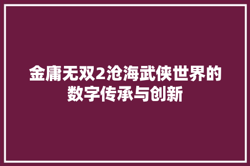 金庸无双2沧海武侠世界的数字传承与创新 神马SEO