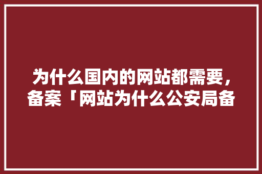 为什么国内的网站都需要，备案「网站为什么公安局备案不了」 为什么国内的网站都需要，备案「网站为什么公安局备案不了」 必应SEO