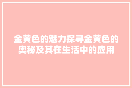 金黄色的魅力探寻金黄色的奥秘及其在生活中的应用