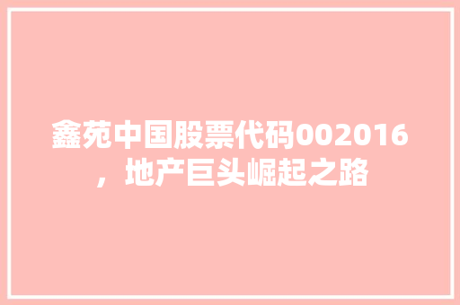 鑫苑中国股票代码002016，地产巨头崛起之路 神马SEO