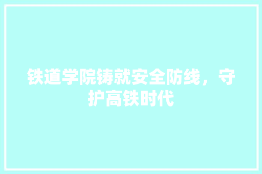 铁道学院铸就安全防线，守护高铁时代 搜狗SEO
