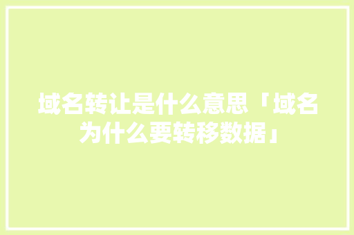 域名转让是什么意思「域名为什么要转移数据」 域名转让是什么意思「域名为什么要转移数据」 必应SEO