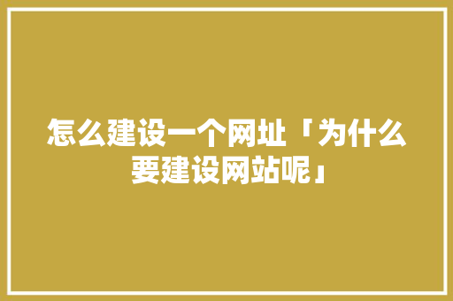怎么建设一个网址「为什么要建设网站呢」 怎么建设一个网址「为什么要建设网站呢」 百度SEO