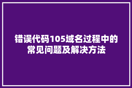 错误代码105域名过程中的常见问题及解决方法 GoogleSEO