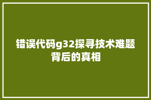 错误代码g32探寻技术难题背后的真相 百度SEO