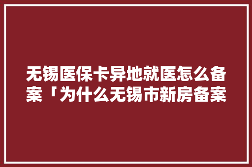 无锡医保卡异地就医怎么备案「为什么无锡市新房备案慢」 无锡医保卡异地就医怎么备案「为什么无锡市新房备案慢」 搜狗SEO