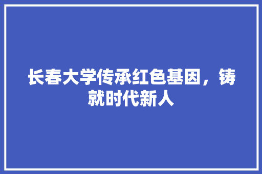 长春大学传承红色基因，铸就时代新人 百度SEO