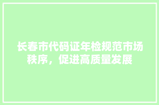 长春市代码证年检规范市场秩序，促进高质量发展 必应SEO