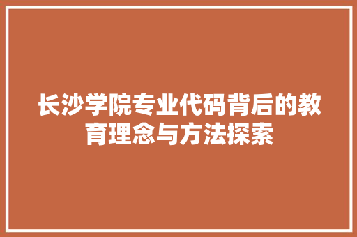长沙学院专业代码背后的教育理念与方法探索 搜狗SEO