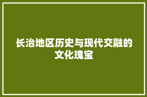 长治地区历史与现代交融的文化瑰宝 必应SEO