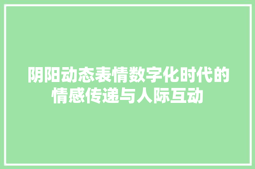 阴阳动态表情数字化时代的情感传递与人际互动 搜狗SEO