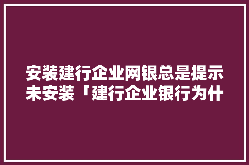 安装建行企业网银总是提示未安装「建行企业银行为什么打不开」 安装建行企业网银总是提示未安装「建行企业银行为什么打不开」 神马SEO