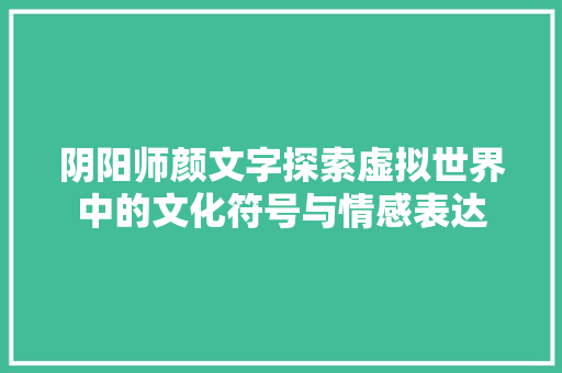 阴阳师颜文字探索虚拟世界中的文化符号与情感表达 百度SEO