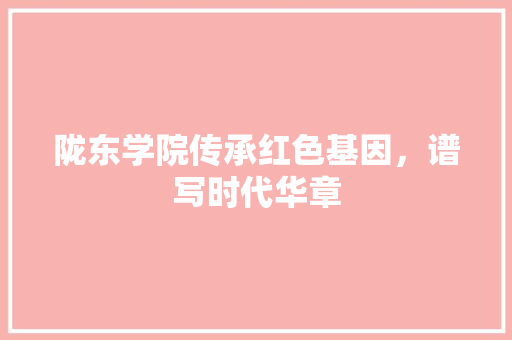 陇东学院传承红色基因，谱写时代华章 百度SEO