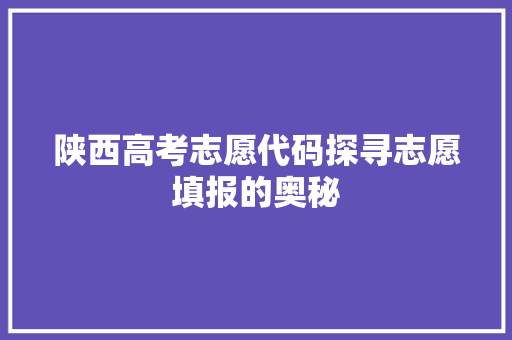 陕西高考志愿代码探寻志愿填报的奥秘 GoogleSEO