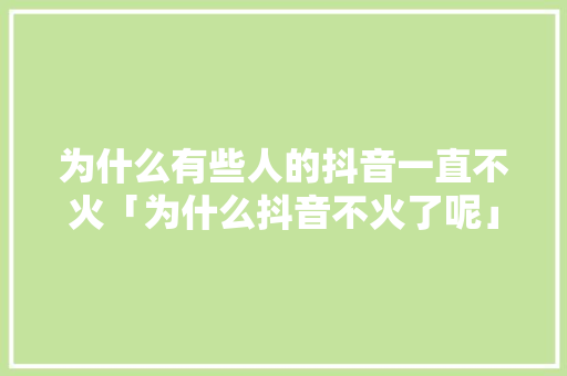 为什么有些人的抖音一直不火「为什么抖音不火了呢」 为什么有些人的抖音一直不火「为什么抖音不火了呢」 搜狗SEO