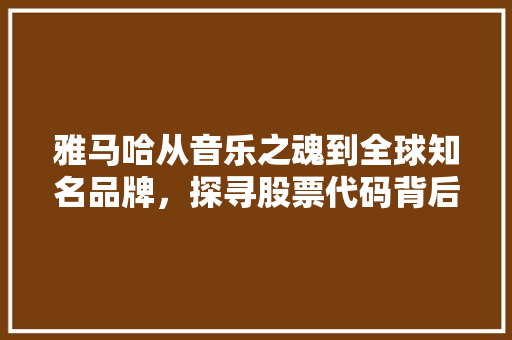 雅马哈从音乐之魂到全球知名品牌，探寻股票代码背后的故事 搜狗SEO