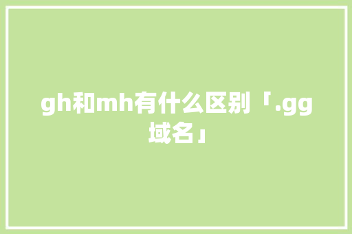 gh和mh有什么区别「.gg域名」 gh和mh有什么区别「.gg域名」 神马SEO