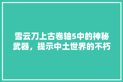 雪云刀上古卷轴5中的神秘武器，提示中土世界的不朽传奇 必应SEO