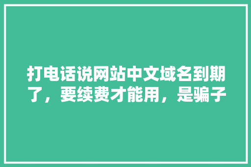打电话说网站中文域名到期了,要续费才能用,是骗子吗「为什么域名续费那么贵呢」 必应SEO 打电话说网站中文域名到期了,要续费才能用,是骗子吗「为什么域名续费那么贵呢」 打电话说网站中文域名到期了,要续费才能用,是骗子吗「为什么域名续费那么贵呢」 必应SEO
