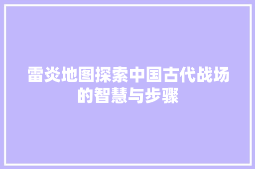 雷炎地图探索中国古代战场的智慧与步骤 必应SEO
