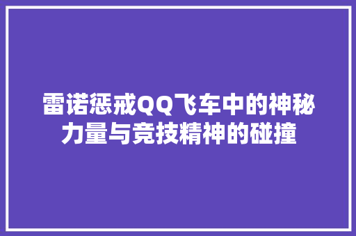 雷诺惩戒QQ飞车中的神秘力量与竞技精神的碰撞 百度SEO