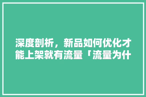 深度剖析，新品如何优化才能上架就有流量「流量为什么会优化呢」 深度剖析，新品如何优化才能上架就有流量「流量为什么会优化呢」 GoogleSEO