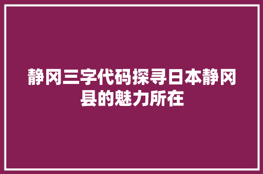 静冈三字代码探寻日本静冈县的魅力所在 神马SEO
