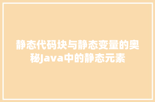 静态代码块与静态变量的奥秘Java中的静态元素 神马SEO