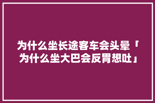 为什么坐长途客车会头晕「为什么坐大巴会反胃想吐」 搜狗SEO 为什么坐长途客车会头晕「为什么坐大巴会反胃想吐」 为什么坐长途客车会头晕「为什么坐大巴会反胃想吐」 搜狗SEO