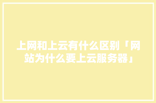 上网和上云有什么区别「网站为什么要上云服务器」 上网和上云有什么区别「网站为什么要上云服务器」 百度SEO