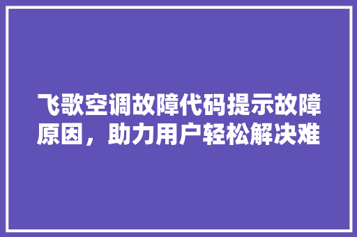 飞歌空调故障代码提示故障原因，助力用户轻松解决难题