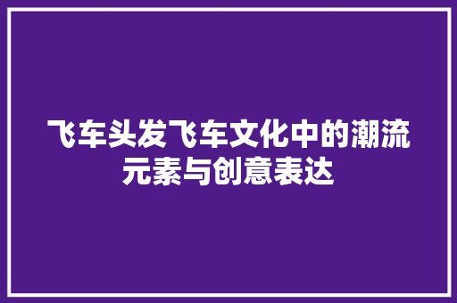 飞车头发飞车文化中的潮流元素与创意表达 神马SEO
