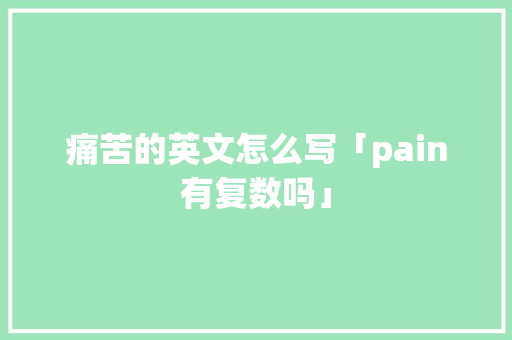 痛苦的英文怎么写「pain有复数吗」 痛苦的英文怎么写「pain有复数吗」 百度SEO