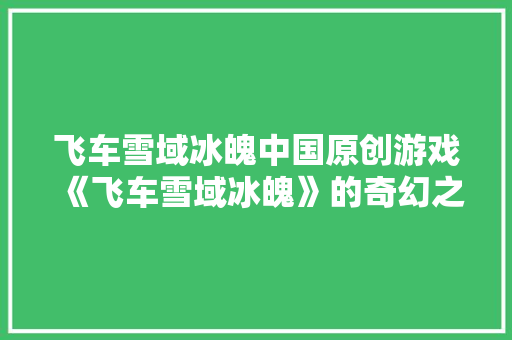 飞车雪域冰魄中国原创游戏《飞车雪域冰魄》的奇幻之旅 神马SEO