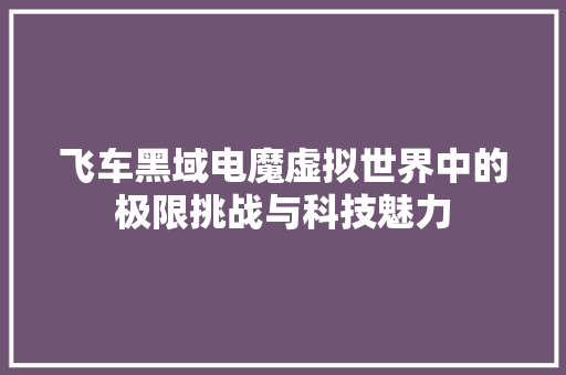 飞车黑域电魔虚拟世界中的极限挑战与科技魅力 神马SEO