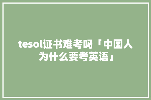 tesol证书难考吗「中国人为什么要考英语」 tesol证书难考吗「中国人为什么要考英语」 神马SEO