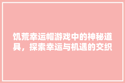 饥荒幸运帽游戏中的神秘道具，探索幸运与机遇的交织