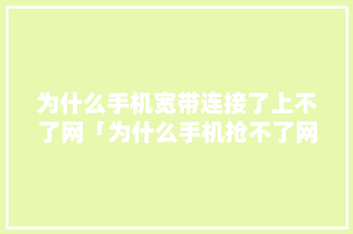为什么手机宽带连接了上不了网「为什么手机抢不了网络」 为什么手机宽带连接了上不了网「为什么手机抢不了网络」 GoogleSEO